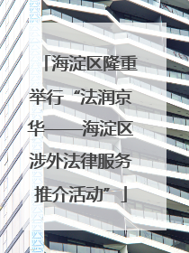 海淀区隆重举行“法润京华——海淀区涉外法律服务推介活动”