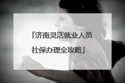 济南灵活就业人员社保办理全攻略