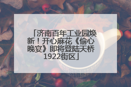 济南百年工业园焕新！开心麻花《偷心晚宴》即将登陆天桥1922街区