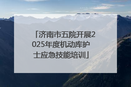 济南市五院开展2025年度机动库护士应急技能培训