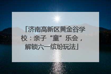 济南高新区黄金谷学校：亲子“童”乐会，解锁六一缤纷玩法