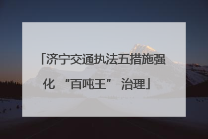济宁交通执法五措施强化 “百吨王” 治理