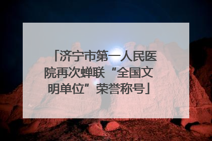 济宁市第一人民医院再次蝉联“全国文明单位”荣誉称号