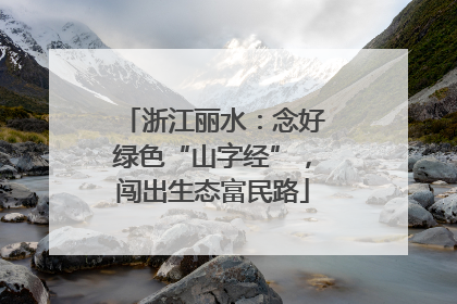 浙江丽水：念好绿色“山字经”，闯出生态富民路