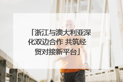 浙江与澳大利亚深化双边合作 共筑经贸对接新平台