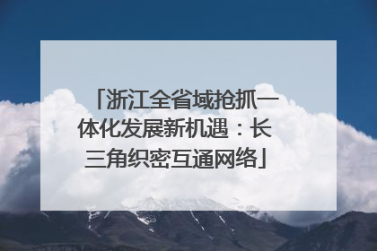 浙江全省域抢抓一体化发展新机遇：长三角织密互通网络