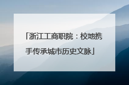 浙江工商职院：校地携手传承城市历史文脉