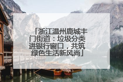 浙江温州鹿城丰门街道：垃圾分类进银行窗口，共筑绿色生活新风尚