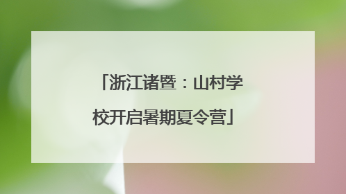浙江诸暨：山村学校开启暑期夏令营