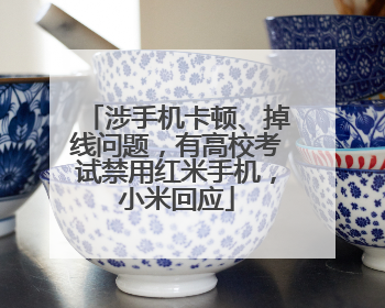涉手机卡顿、掉线问题，有高校考试禁用红米手机，小米回应