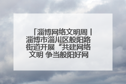 淄博网络文明周丨淄博市淄川区般阳路街道开展“共建网络文明 争当般阳好网民”主题宣讲活动