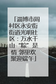 淄博市周村区永安街街道光明社区：万水千山“粽”是情 邻里欢聚迎端午