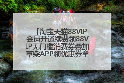 淘宝天猫88VIP会员开通续费领88VIP无门槛消费券叠加草柴APP领优惠券拿购物返利更省钱