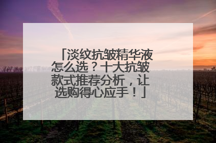 淡纹抗皱精华液怎么选？十大抗皱款式推荐分析，让选购得心应手！