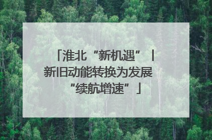 淮北“新机遇”丨新旧动能转换为发展“续航增速”