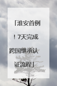 淮安首例！7天完成跨国继承认证流程