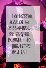 深化交流拓思路 互鉴共学提质效 省荣军医院赴三校一院进行考察走访