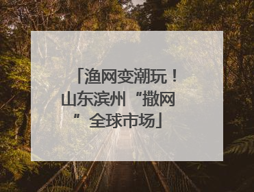 渔网变潮玩！山东滨州“撒网”全球市场