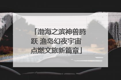 渤海之滨神兽腾跃 渔岛幻夜宇宙点燃文旅新篇章