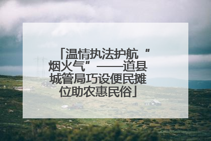 温情执法护航“烟火气”——道县城管局巧设便民摊位助农惠民俗