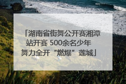 湖南省街舞公开赛湘潭站开赛 500余名少年舞力全开“燃爆”莲城