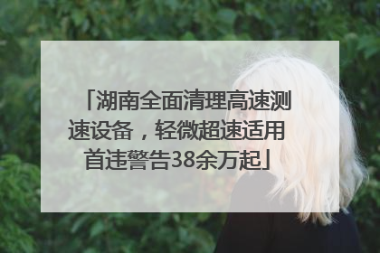 湖南全面清理高速测速设备，轻微超速适用首违警告38余万起
