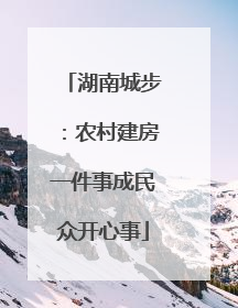 湖南城步：农村建房一件事成民众开心事