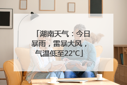 湖南天气：今日暴雨，雷暴大风，气温低至22℃
