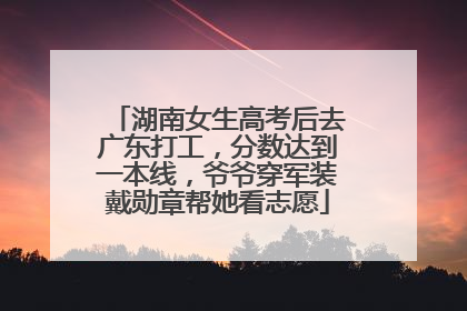 湖南女生高考后去广东打工，分数达到一本线，爷爷穿军装戴勋章帮她看志愿