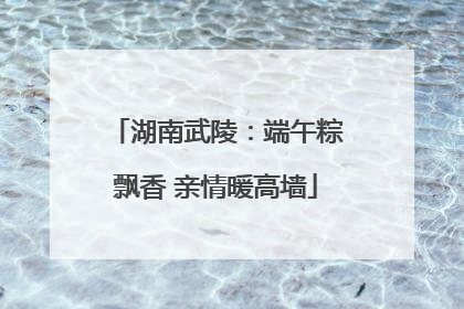 湖南武陵：端午粽飘香 亲情暖高墙