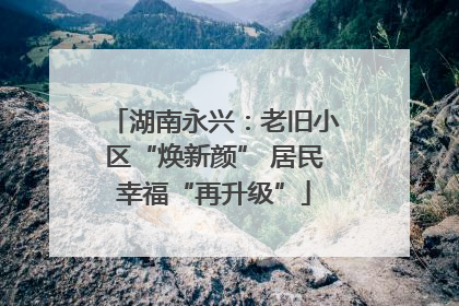 湖南永兴：老旧小区“焕新颜” 居民幸福“再升级”