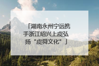 湖南永州宁远携手浙江绍兴上虞弘扬“虞舜文化”