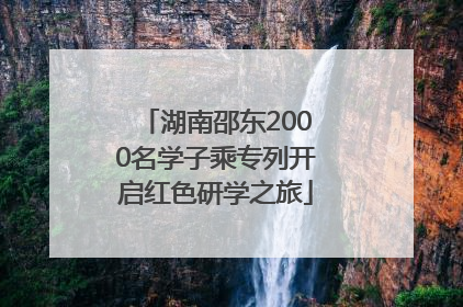 湖南邵东2000名学子乘专列开启红色研学之旅
