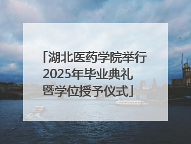 湖北医药学院举行2025年毕业典礼暨学位授予仪式