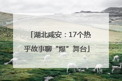 湖北咸安：17个热乎故事聊“爆”舞台