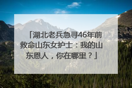 湖北老兵急寻46年前救命山东女护士：我的山东恩人，你在哪里？