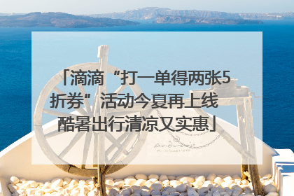 滴滴“打一单得两张5折券”活动今夏再上线 酷暑出行清凉又实惠