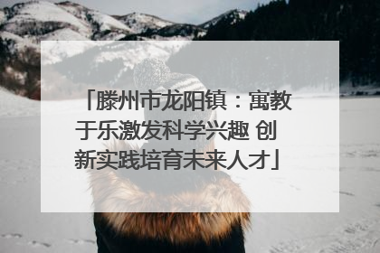 滕州市龙阳镇：寓教于乐激发科学兴趣 创新实践培育未来人才
