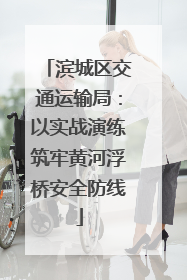 滨城区交通运输局：以实战演练筑牢黄河浮桥安全防线