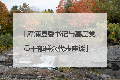 漳浦县委书记与基层党员干部群众代表座谈