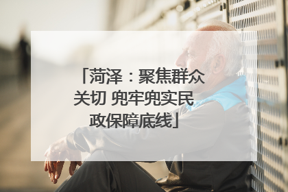 菏泽：聚焦群众关切 兜牢兜实民政保障底线