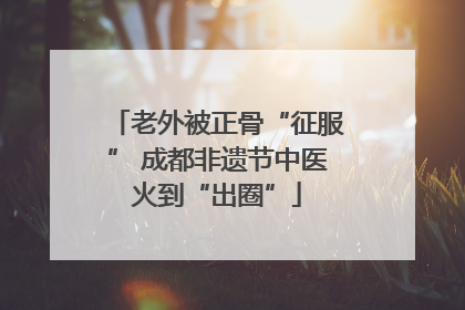 老外被正骨“征服” 成都非遗节中医火到“出圈”
