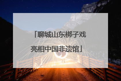 聊城山东梆子戏亮相中国非遗馆