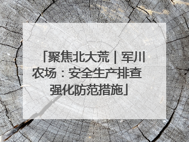 聚焦北大荒｜军川农场：安全生产排查 强化防范措施