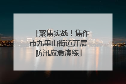 聚焦实战！焦作市九里山街道开展防汛应急演练