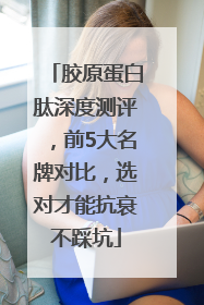 胶原蛋白肽深度测评，前5大名牌对比，选对才能抗衰不踩坑