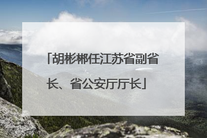 胡彬郴任江苏省副省长、省公安厅厅长
