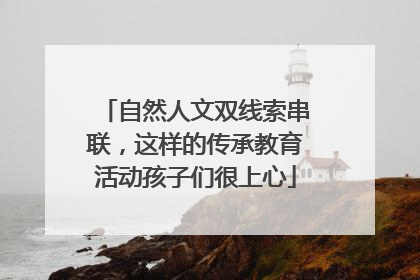 自然人文双线索串联，这样的传承教育活动孩子们很上心