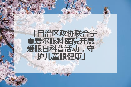 自治区政协联合宁夏爱尔眼科医院开展爱眼日科普活动，守护儿童眼健康