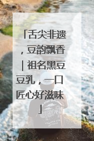 舌尖非遗，豆韵飘香｜祖名黑豆豆乳，一口匠心好滋味
